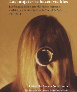 Las mujeres se hacen visibles : los feminismos en el arte y los nuevos regímenesmediáticos y de visualidad en la Ciudad de México, 1971-2011