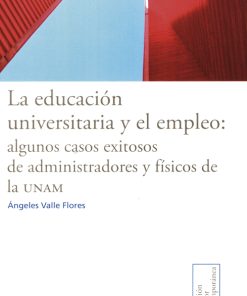 La educación universitaria y el empleo: algunos casos exitosos de administradores y físicos de la UNAM - 1ra edición