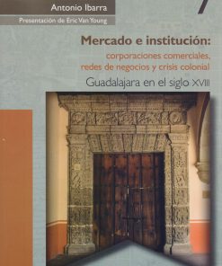 Mercado e institución: Corporaciones comerciales, redes de negocios y crisis colonial - 1ra edición