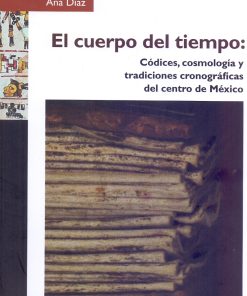 El cuerpo del tiempo: Códices, cosmología y tradiciones cronográficas del centro de México - 1ra edición