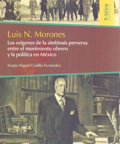 Luis N. Morones. Los orígenes de la simbiosis perversa entre el movimiento obrero y la política en México - 1ra edición