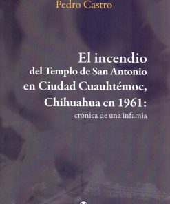 El incendio del Templo de San Antonio en Ciudad Cuauhtémoc, Chihuahua en 1961: crónica de una infamia - 1ra edición